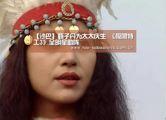 【沙巴】甄子丹为太太庆生 《极限特工3》全明星助阵(图1) 沙巴体育