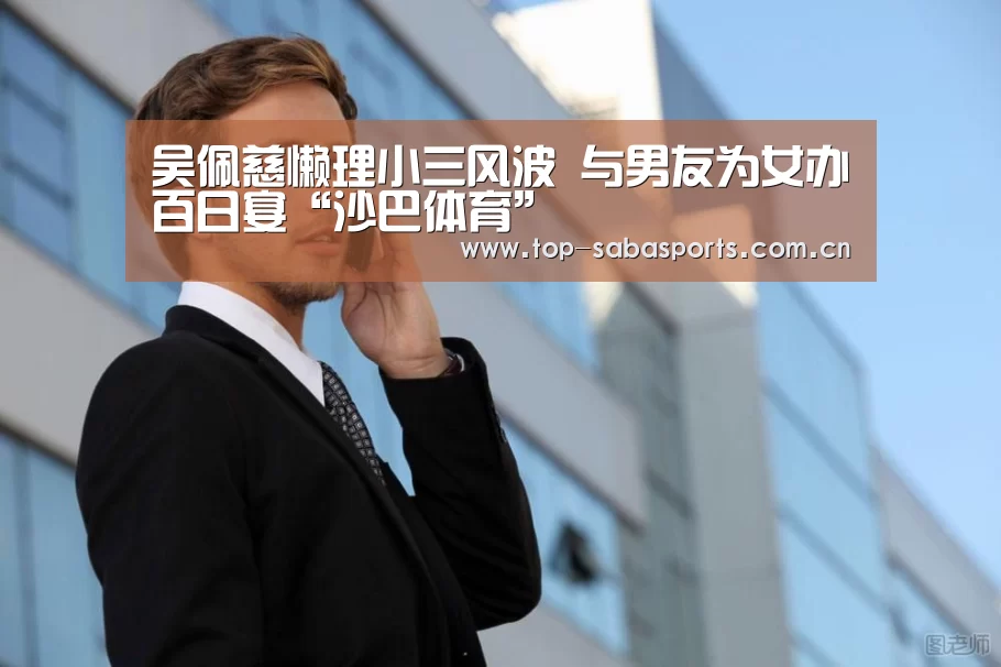 吴佩慈懒理小三风波 与男友为女办百日宴“沙巴体育”(图1) 沙巴体育