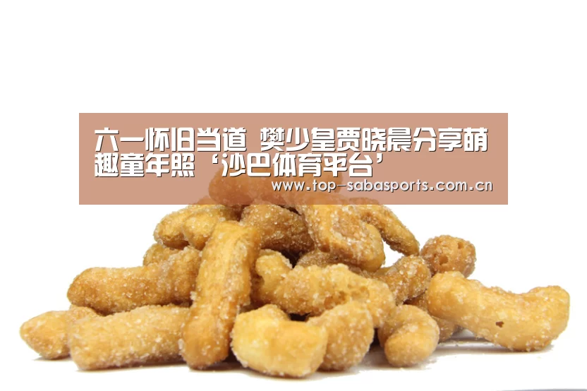 六一怀旧当道 樊少皇贾晓晨分享萌趣童年照‘沙巴体育平台’(图1) 沙巴体育app