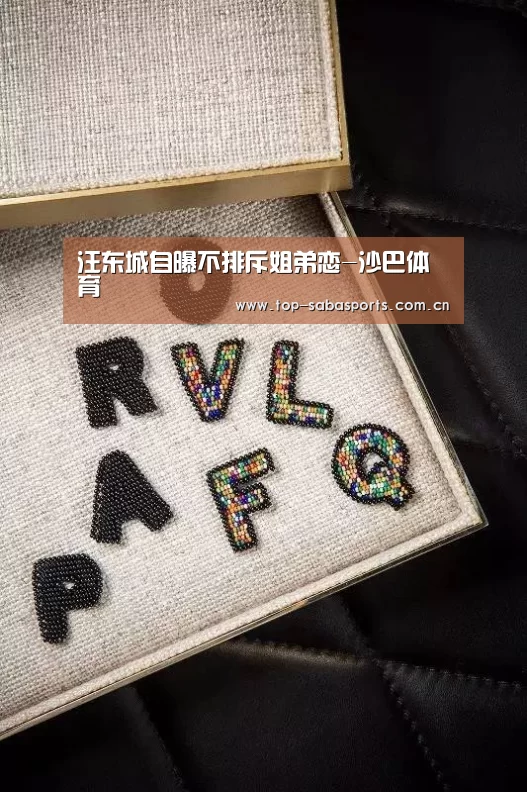 汪东城自曝不排斥姐弟恋-沙巴体育(图1) 沙巴体育平台