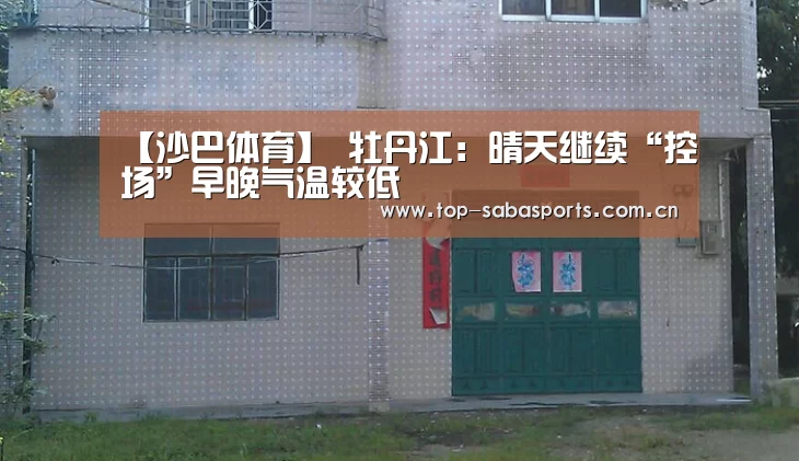 【沙巴体育】
牡丹江:晴天继续“控场”早晚气温较低(图1) 沙巴体育
